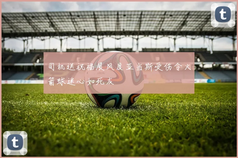 司机送祝福展风度亚当斯受伤令火箭球迷心如死灰