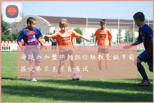 海廷加加盟热刺担任助教圣诞节前接受弗兰克亲自面试