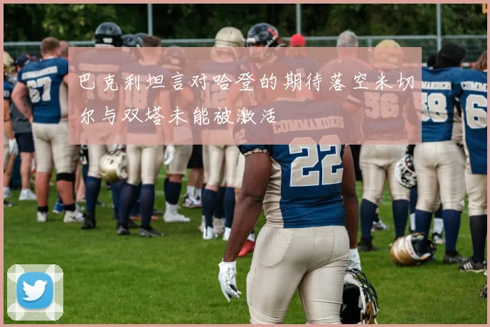巴克利坦言对哈登的期待落空米切尔与双塔未能被激活
