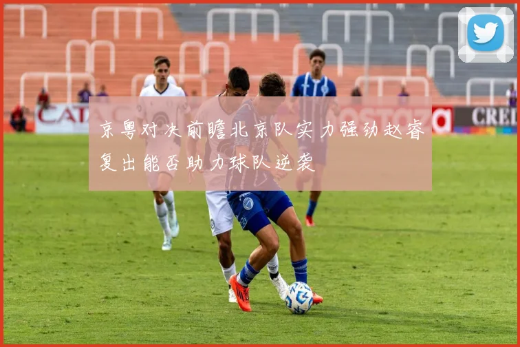京粤对决前瞻北京队实力强劲赵睿复出能否助力球队逆袭