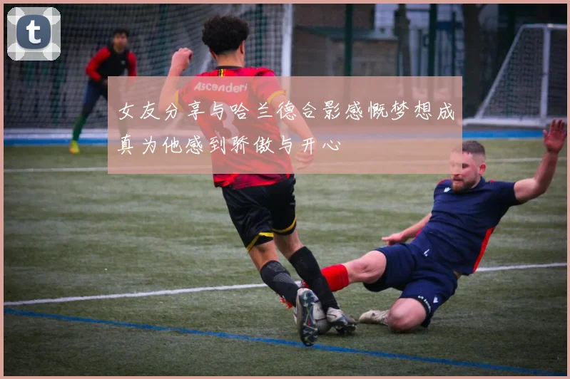 女友分享与哈兰德合影感慨梦想成真为他感到骄傲与开心