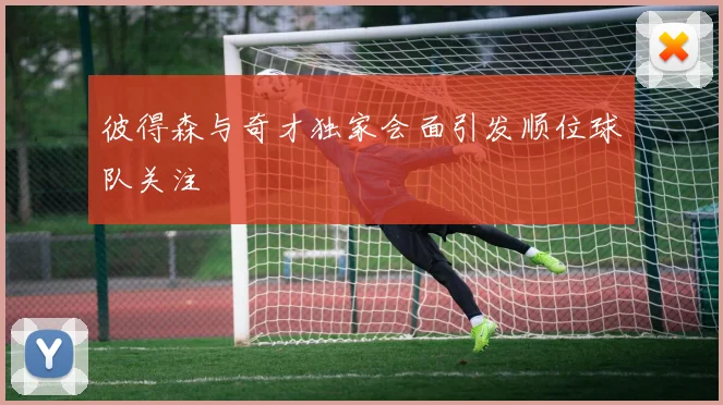 彼得森与奇才独家会面引发顺位球队关注