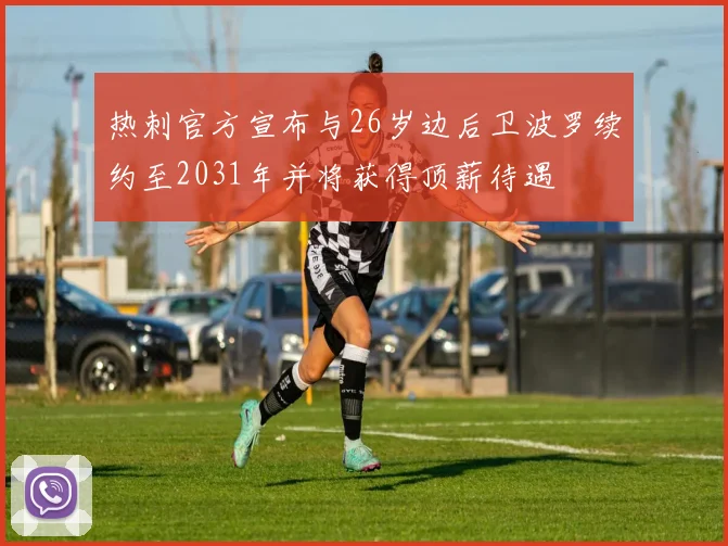 热刺官方宣布与26岁边后卫波罗续约至2031年并将获得顶薪待遇
