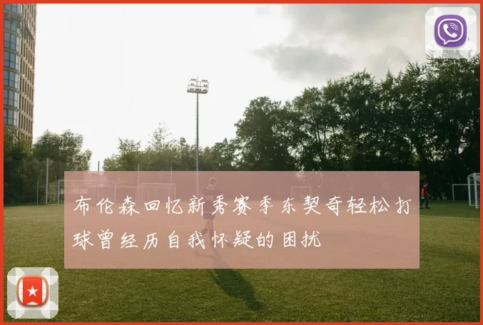 布伦森回忆新秀赛季东契奇轻松打球曾经历自我怀疑的困扰
