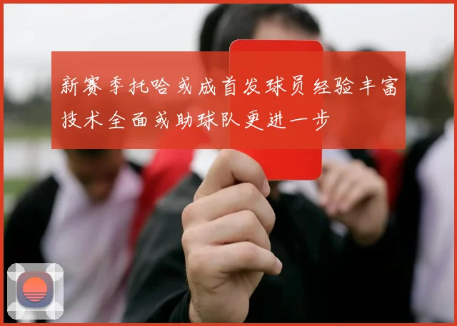 新赛季托哈或成首发球员经验丰富技术全面或助球队更进一步