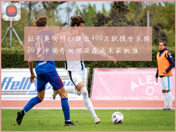 拉齐奥向拜仁提出400万欧报价求购20岁中场乔纳坦延森尚未获批准