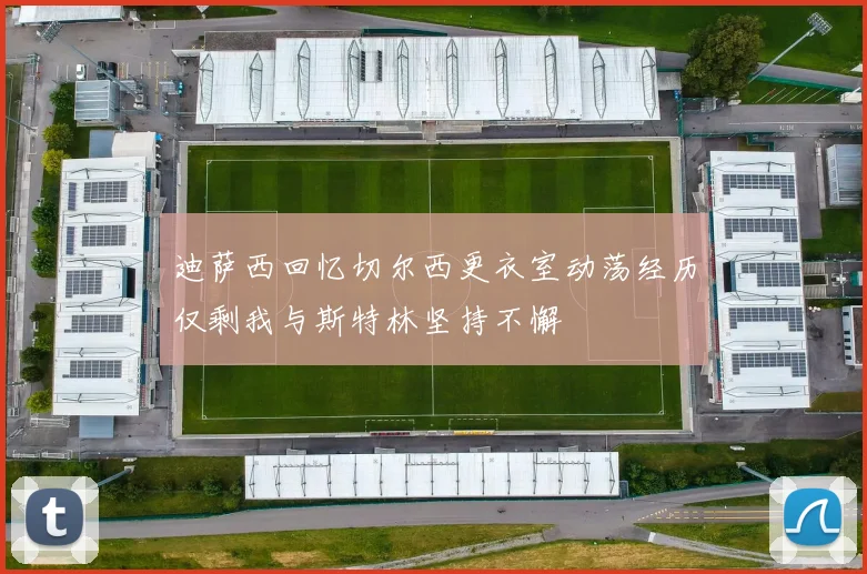 迪萨西回忆切尔西更衣室动荡经历仅剩我与斯特林坚持不懈