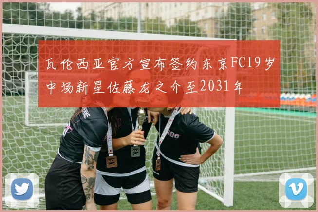 瓦伦西亚官方宣布签约东京FC19岁中场新星佐藤龙之介至2031年