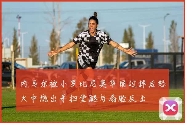 内马尔被小罗比尼奥华丽过掉后怒火中烧出手扫堂腿与扇脸反击