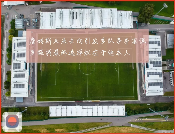 詹姆斯未来去向引发多队争夺富保罗强调最终选择权在于他本人