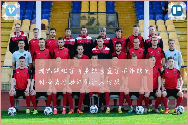 姆巴佩坦言自身缺点直言不讳缺乏耐心易冲动记仇让人讨厌