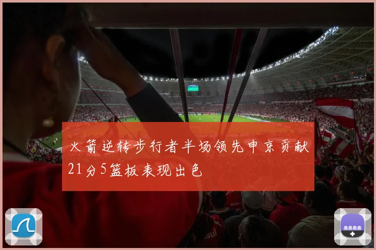 火箭逆转步行者半场领先申京贡献21分5篮板表现出色