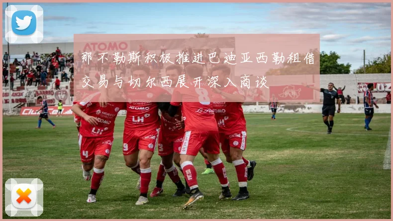 那不勒斯积极推进巴迪亚西勒租借交易与切尔西展开深入商谈