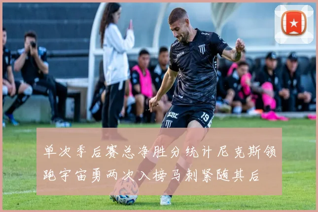 单次季后赛总净胜分统计尼克斯领跑宇宙勇两次入榜马刺紧随其后