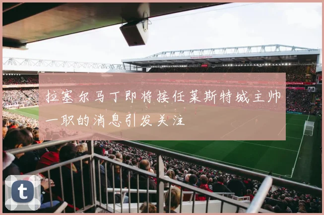 拉塞尔马丁即将接任莱斯特城主帅一职的消息引发关注