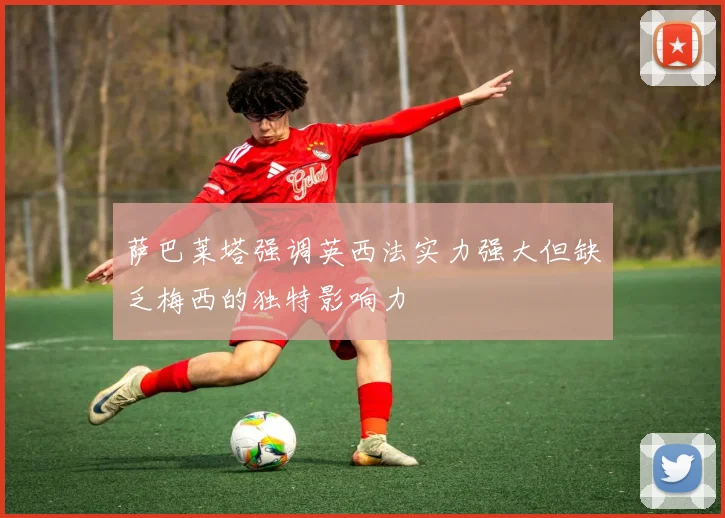 萨巴莱塔强调英西法实力强大但缺乏梅西的独特影响力