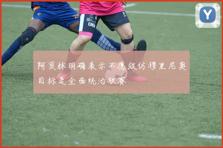 阿莫林明确表示不愿效仿穆里尼奥目标是全面统治联赛