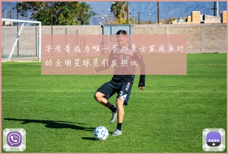 字母哥成为唯一参加勇士家庭派对的全明星球员引发热议