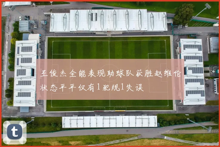 王俊杰全能表现助球队获胜赵维伦状态平平仅有1犯规1失误