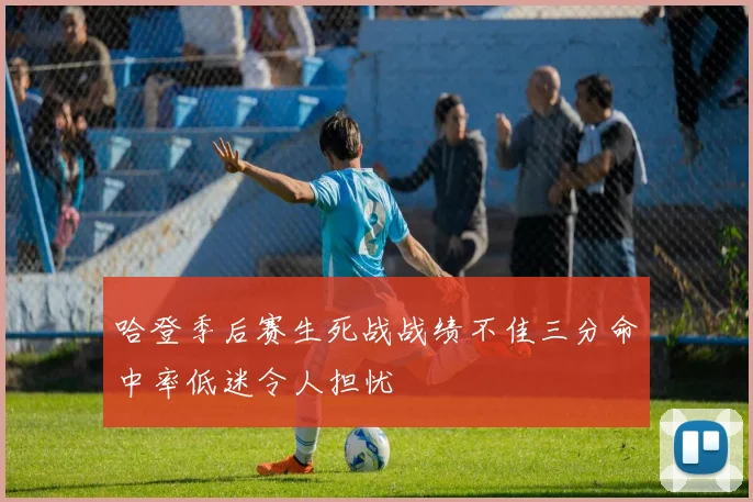 哈登季后赛生死战战绩不佳三分命中率低迷令人担忧