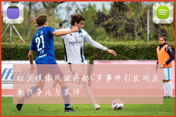 社交媒体风波再起C罗事件引发网友激烈争论与哀悼