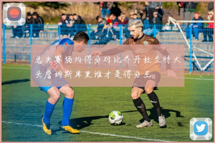 总决赛场均得分对比乔丹杜兰特大头詹姆斯库里谁才是得分王