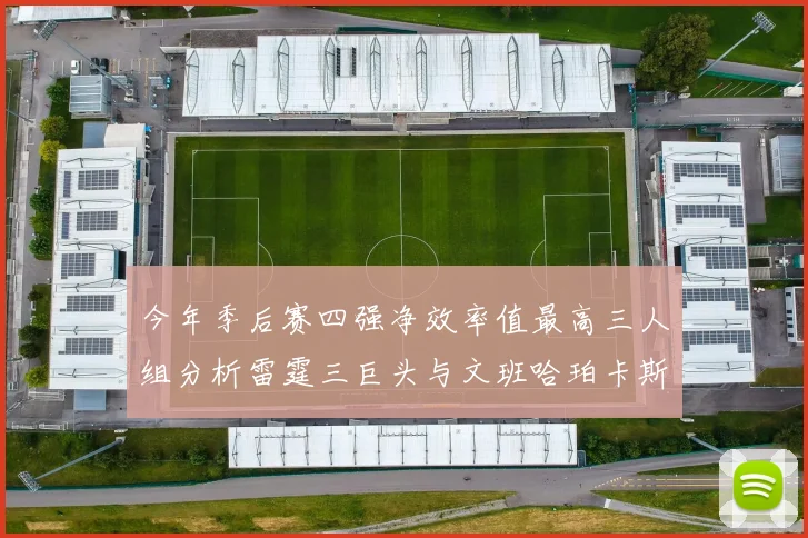 今年季后赛四强净效率值最高三人组分析雷霆三巨头与文班哈珀卡斯尔的表现对比