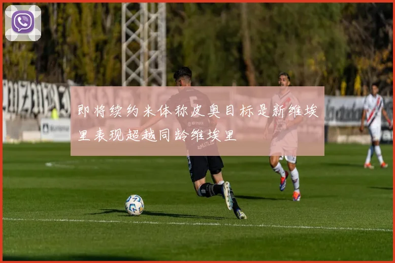即将续约米体称皮奥目标是新维埃里表现超越同龄维埃里