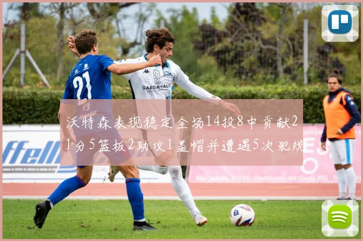 沃特森表现稳定全场14投8中贡献21分5篮板2助攻1盖帽并遭遇5次犯规