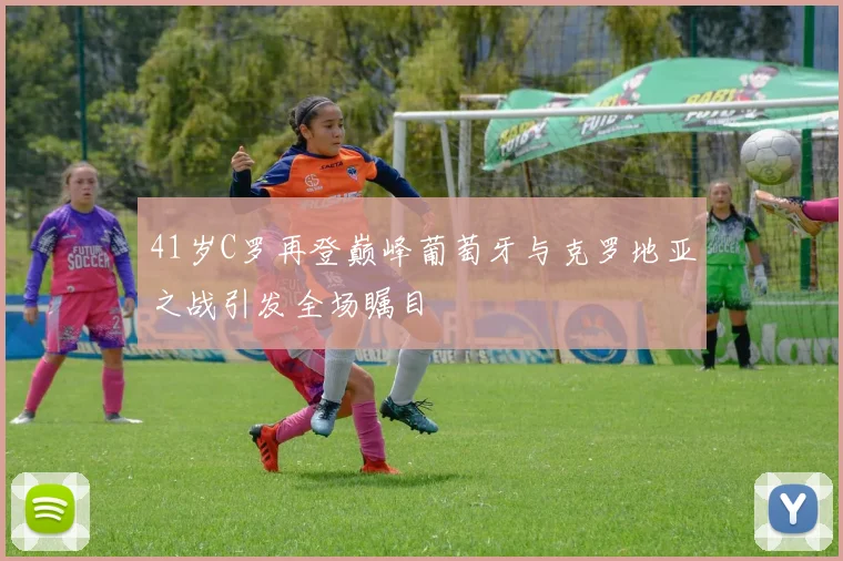 41岁C罗再登巅峰葡萄牙与克罗地亚之战引发全场瞩目