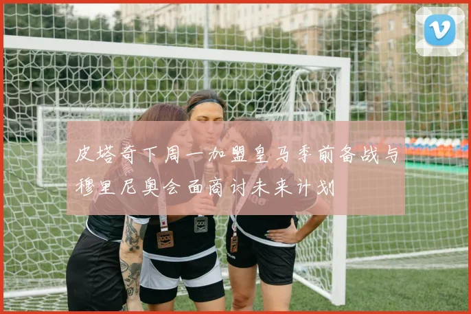 皮塔奇下周一加盟皇马季前备战与穆里尼奥会面商讨未来计划