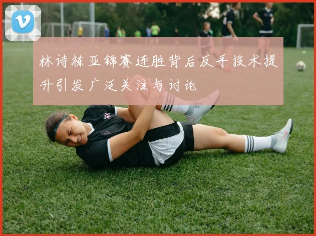 林诗栋亚锦赛连胜背后反手技术提升引发广泛关注与讨论