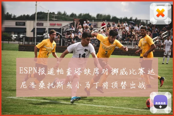 ESPN报道帕奎塔缺席对挪威比赛达尼洛桑托斯或小马丁将顶替出战