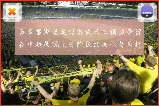 苏亚雷斯坚定信念武汉三镇力争留在中超展现上升阶段的决心与目标