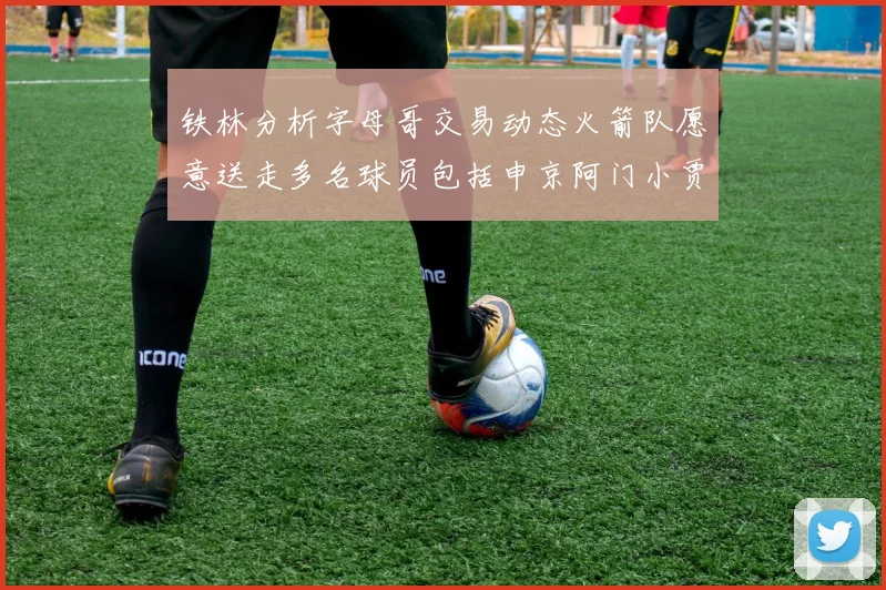 铁林分析字母哥交易动态火箭队愿意送走多名球员包括申京阿门小贾