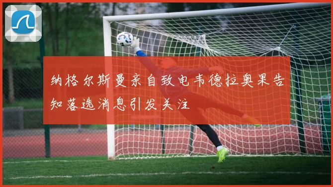 纳格尔斯曼亲自致电韦德拉奥果告知落选消息引发关注