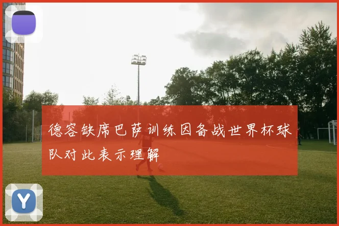 德容缺席巴萨训练因备战世界杯球队对此表示理解