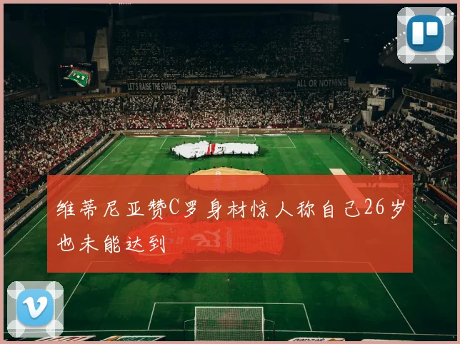 维蒂尼亚赞C罗身材惊人称自己26岁也未能达到