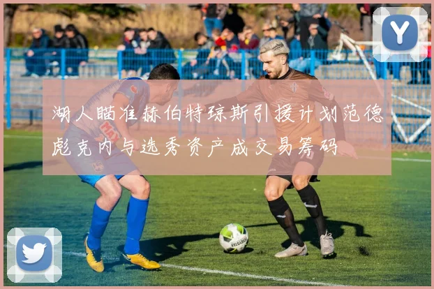 湖人瞄准赫伯特琼斯引援计划范德彪克内与选秀资产成交易筹码
