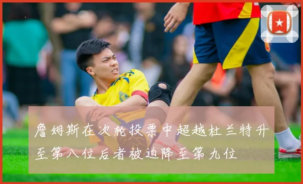 詹姆斯在次轮投票中超越杜兰特升至第八位后者被迫降至第九位