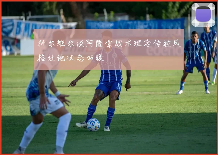 科尔维尔谈阿隆索战术理念传控风格让他状态回暖