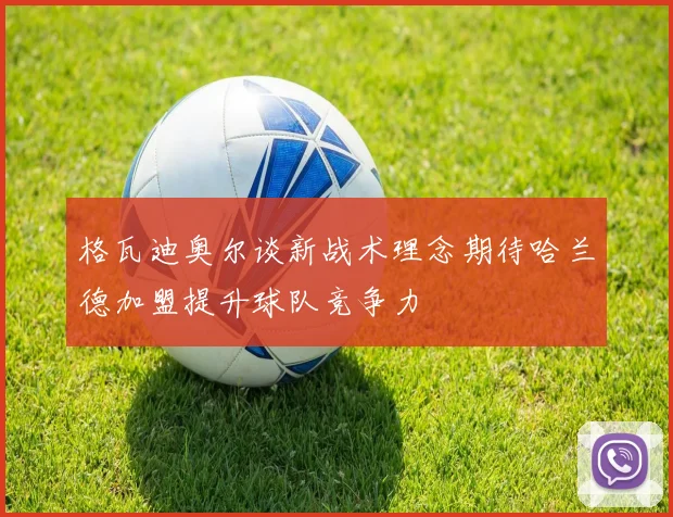 格瓦迪奥尔谈新战术理念期待哈兰德加盟提升球队竞争力