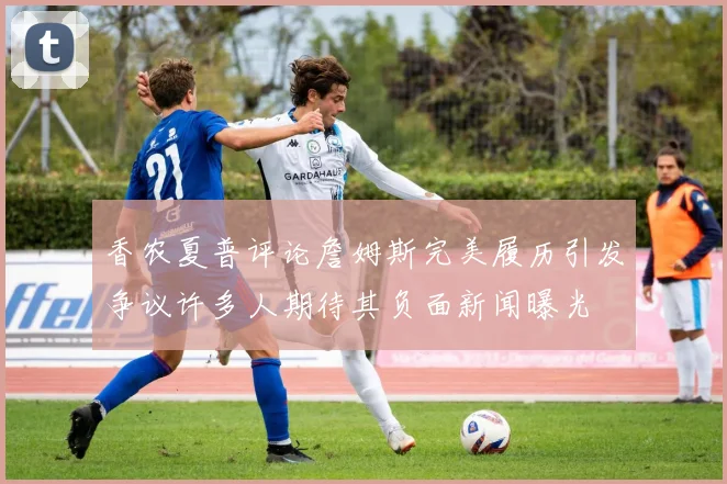 香农夏普评论詹姆斯完美履历引发争议许多人期待其负面新闻曝光