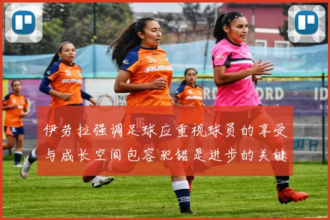 伊劳拉强调足球应重视球员的享受与成长空间包容犯错是进步的关键